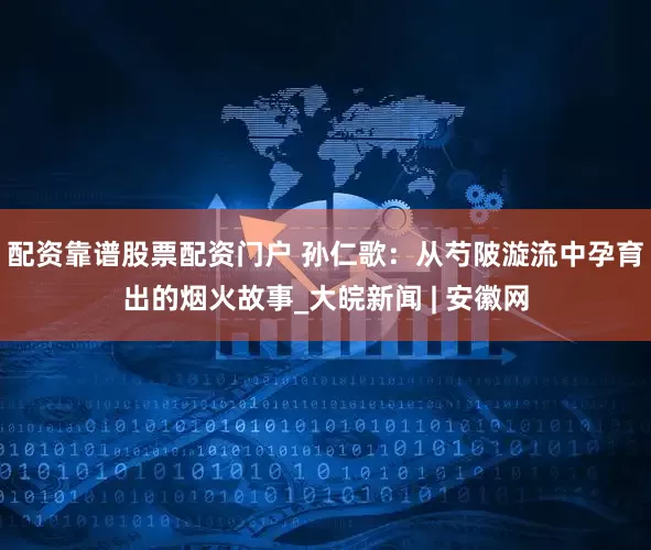 配资靠谱股票配资门户 孙仁歌：从芍陂漩流中孕育出的烟火故事_大皖新闻 | 安徽网