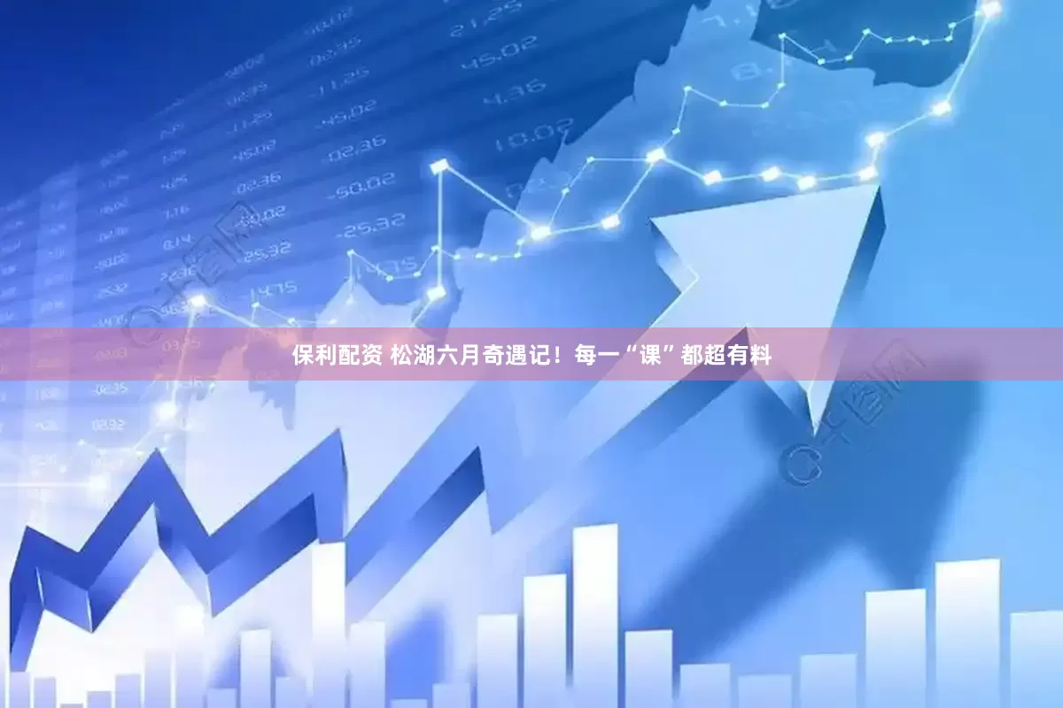 保利配资 松湖六月奇遇记！每一“课”都超有料