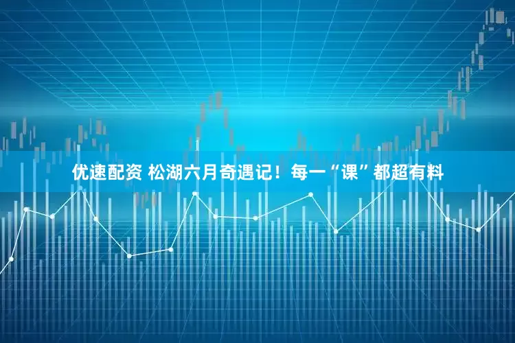 优速配资 松湖六月奇遇记！每一“课”都超有料