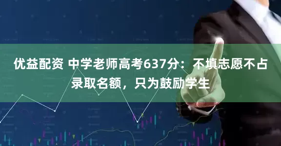优益配资 中学老师高考637分：不填志愿不占录取名额，只为鼓励学生
