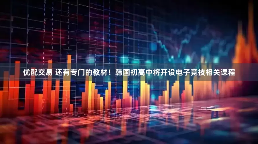 优配交易 还有专门的教材！韩国初高中将开设电子竞技相关课程