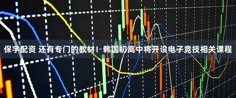 保宇配资 还有专门的教材！韩国初高中将开设电子竞技相关课程