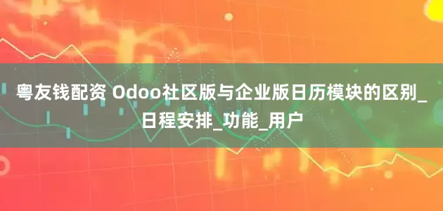 粤友钱配资 Odoo社区版与企业版日历模块的区别_日程安排_功能_用户
