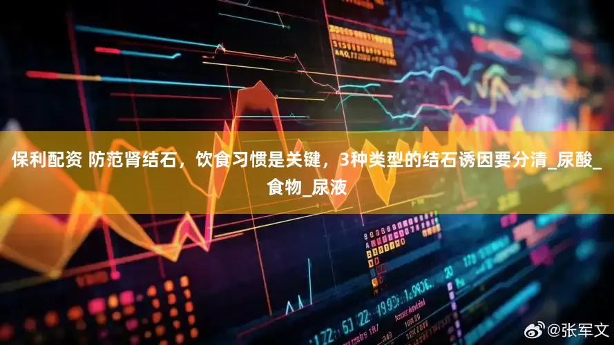 保利配资 防范肾结石，饮食习惯是关键，3种类型的结石诱因要分清_尿酸_食物_尿液