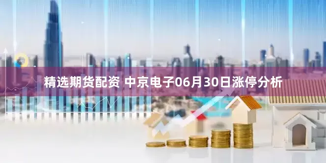 精选期货配资 中京电子06月30日涨停分析