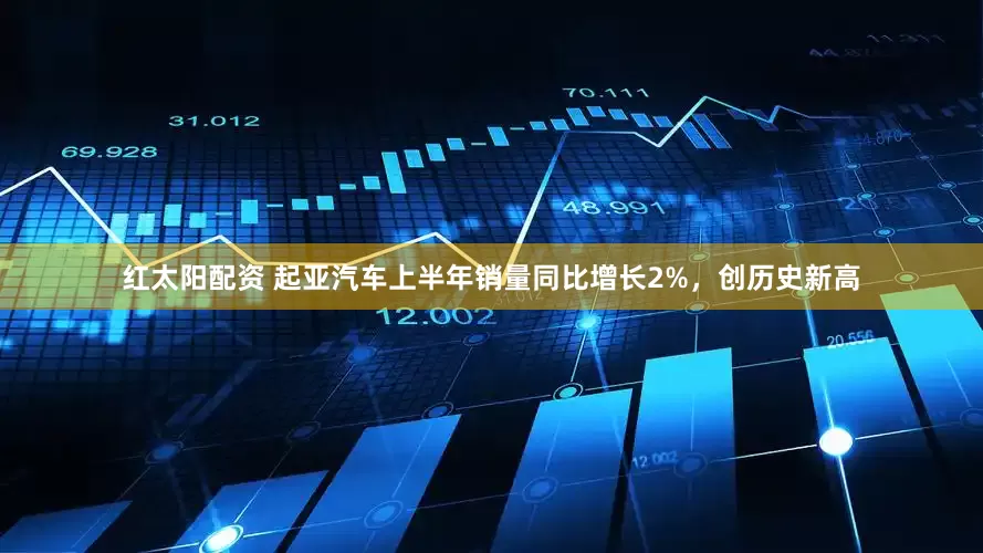 红太阳配资 起亚汽车上半年销量同比增长2%，创历史新高