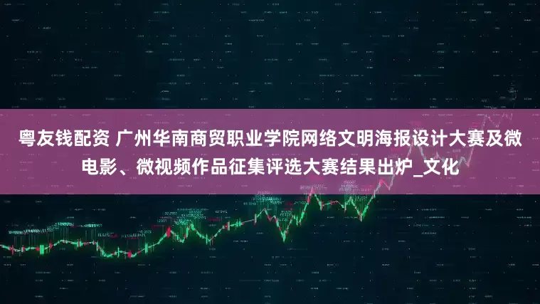 粤友钱配资 广州华南商贸职业学院网络文明海报设计大赛及微电影、微视频作品征集评选大赛结果出炉_文化