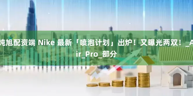 纯旭配资端 Nike 最新「喷泡计划」出炉！又曝光两双！_Air_Pro_部分