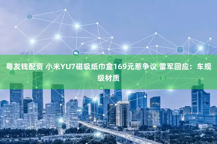 粤友钱配资 小米YU7磁吸纸巾盒169元惹争议 雷军回应：车规级材质