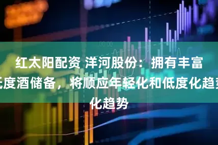 红太阳配资 洋河股份：拥有丰富低度酒储备，将顺应年轻化和低度化趋势