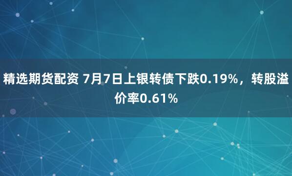 精选期货配资 7月7日上银转债下跌0.19%，转股溢价率0.61%
