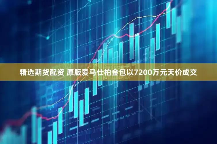 精选期货配资 原版爱马仕柏金包以7200万元天价成交