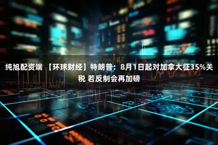 纯旭配资端 【环球财经】特朗普：8月1日起对加拿大征35%关税 若反制会再加磅