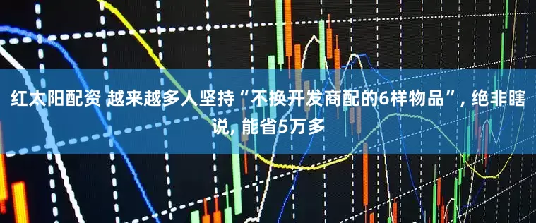 红太阳配资 越来越多人坚持“不换开发商配的6样物品”, 绝非瞎说, 能省5万多