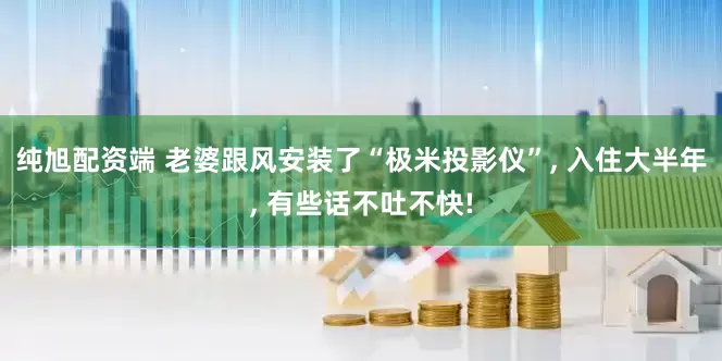纯旭配资端 老婆跟风安装了“极米投影仪”, 入住大半年, 有些话不吐不快!