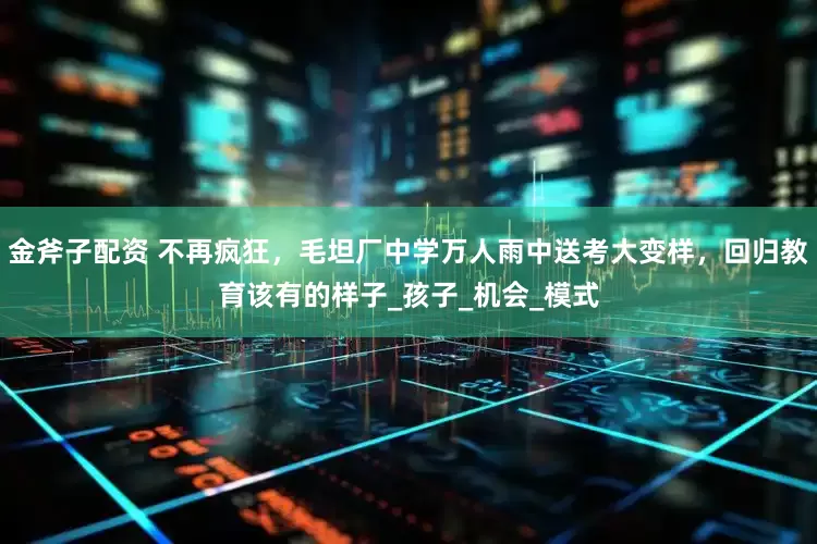 金斧子配资 不再疯狂，毛坦厂中学万人雨中送考大变样，回归教育该有的样子_孩子_机会_模式