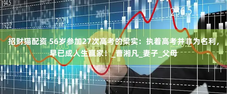 招财猫配资 56岁参加27次高考的梁实：执着高考并非为名利，早已成人生赢家！_曹湘凡_妻子_父母