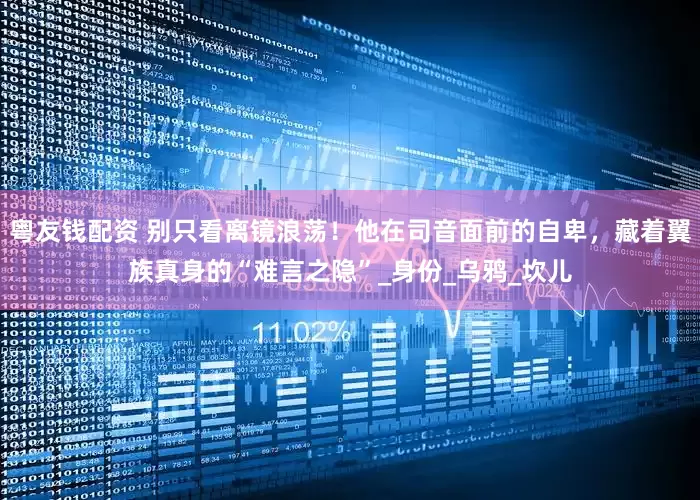 粤友钱配资 别只看离镜浪荡！他在司音面前的自卑，藏着翼族真身的“难言之隐”_身份_乌鸦_坎儿