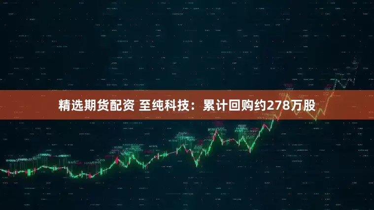 精选期货配资 至纯科技：累计回购约278万股