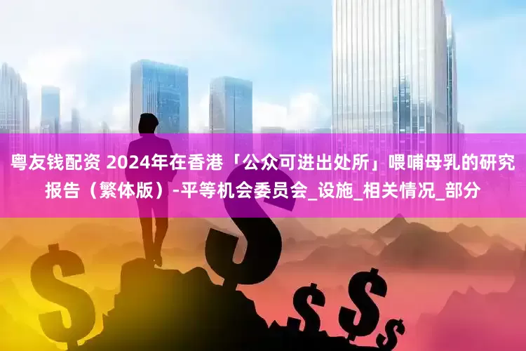 粤友钱配资 2024年在香港「公众可进出处所」喂哺母乳的研究报告（繁体版）-平等机会委员会_设施_相关情况_部分