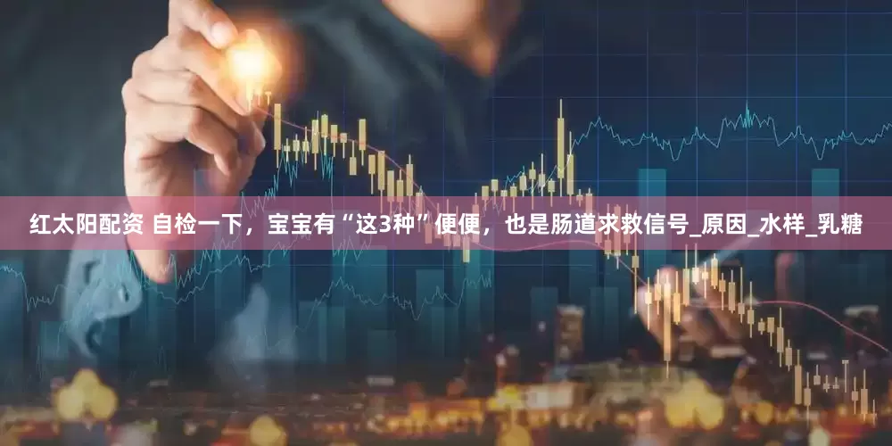 红太阳配资 自检一下，宝宝有“这3种”便便，也是肠道求救信号_原因_水样_乳糖