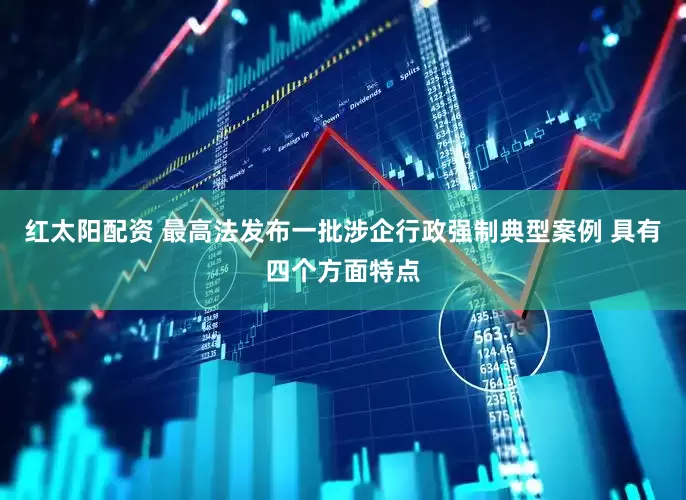 红太阳配资 最高法发布一批涉企行政强制典型案例 具有四个方面特点