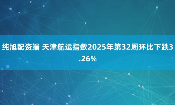 纯旭配资端 天津航运指数2025年第32周环比下跌3.26%
