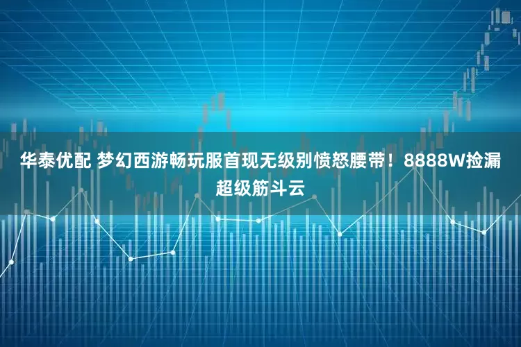 华泰优配 梦幻西游畅玩服首现无级别愤怒腰带！8888W捡漏超级筋斗云