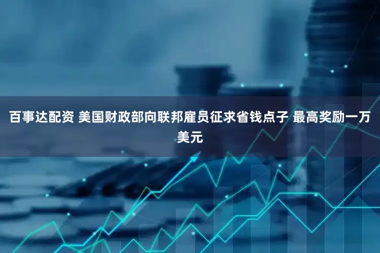 百事达配资 美国财政部向联邦雇员征求省钱点子 最高奖励一万美元