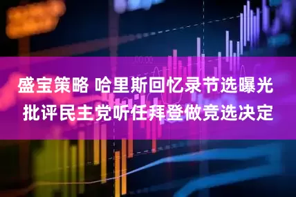 盛宝策略 哈里斯回忆录节选曝光 批评民主党听任拜登做竞选决定