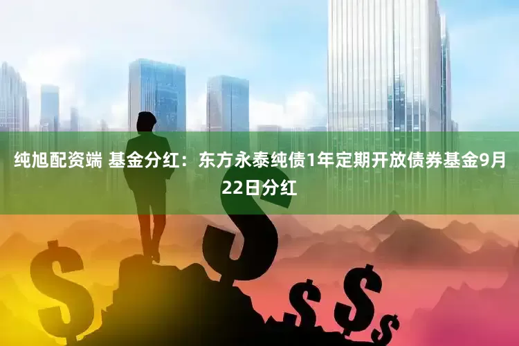 纯旭配资端 基金分红：东方永泰纯债1年定期开放债券基金9月22日分红