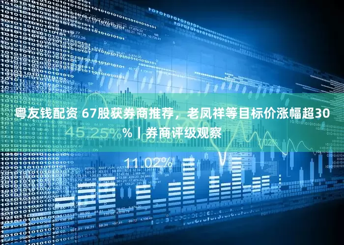 粤友钱配资 67股获券商推荐，老凤祥等目标价涨幅超30%丨券商评级观察