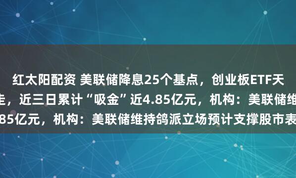 红太阳配资 美联储降息25个基点，创业板ETF天弘（159977）低开高走，近三日累计“吸金”近4.85亿元，机构：美联储维持鸽派立场预计支撑股市表现