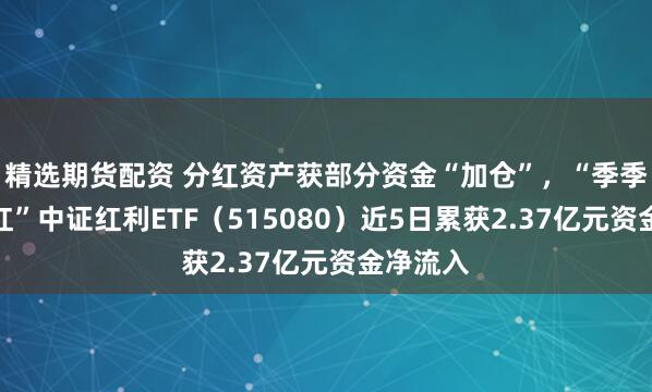 精选期货配资 分红资产获部分资金“加仓”，“季季评估分红”中证红利ETF（515080）近5日累获2.37亿元资金净流入