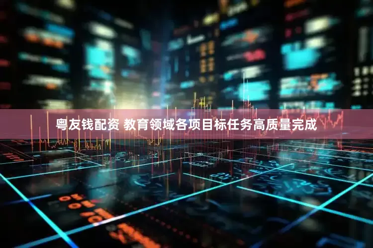 粤友钱配资 教育领域各项目标任务高质量完成