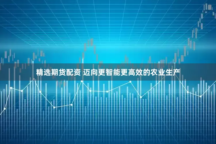 精选期货配资 迈向更智能更高效的农业生产