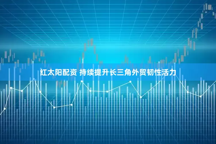 红太阳配资 持续提升长三角外贸韧性活力