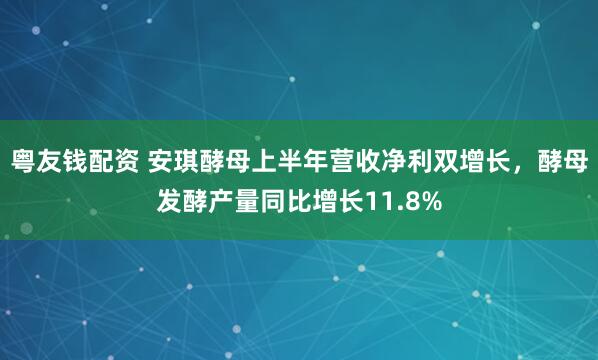 粤友钱配资 安琪酵母上半年营收净利双增长,酵母发酵产量同比增长11.8%