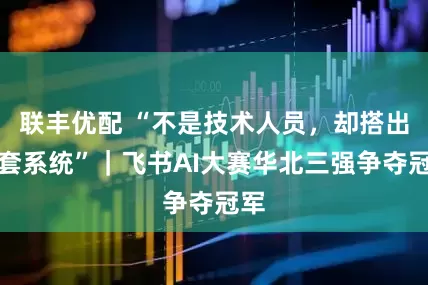 联丰优配 “不是技术人员,却搭出一套系统”|飞书AI大赛华北三强争夺冠军