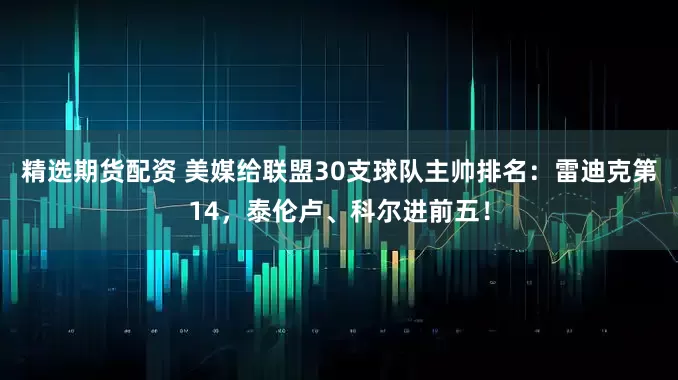 精选期货配资 美媒给联盟30支球队主帅排名:雷迪克第14,泰伦卢、科尔进前五!
