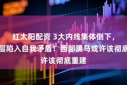 红太阳配资 3大内线集体倒下,管理层陷入自我矛盾!西部黑马或许该彻底重建