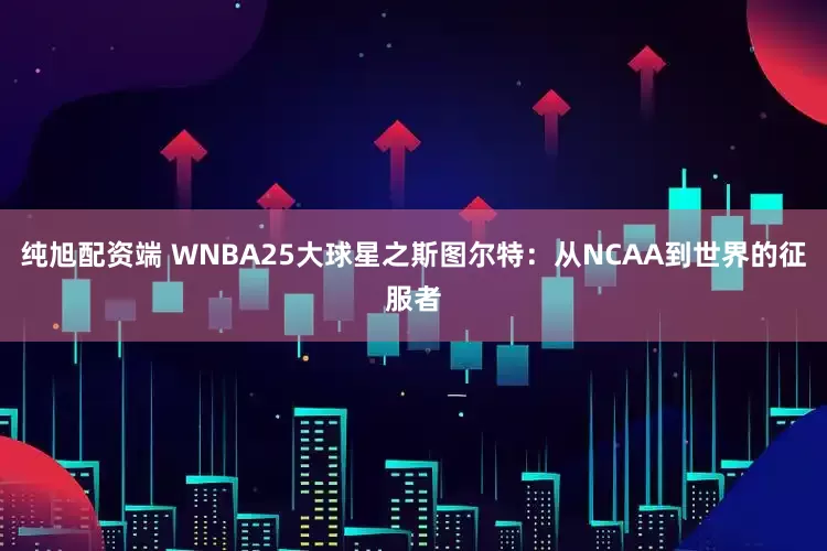 纯旭配资端 WNBA25大球星之斯图尔特:从NCAA到世界的征服者
