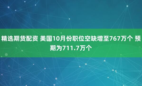 精选期货配资 美国10月份职位空缺增至767万个 预期为711.7万个