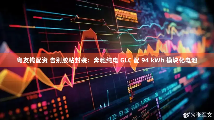 粤友钱配资 告别胶粘封装：奔驰纯电 GLC 配 94 kWh 模块化电池