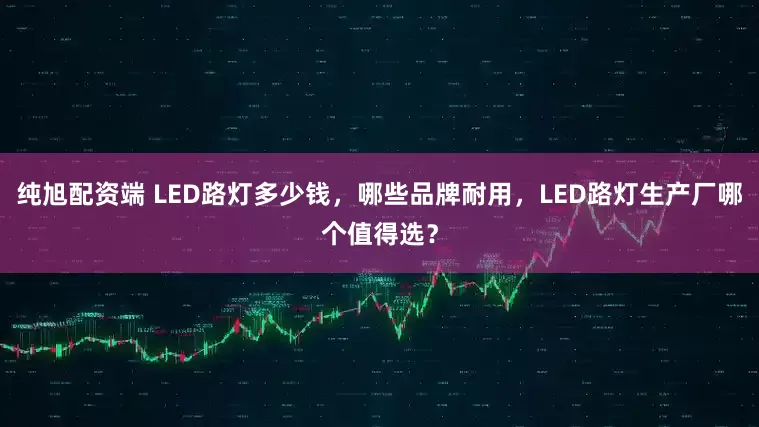 纯旭配资端 LED路灯多少钱，哪些品牌耐用，LED路灯生产厂哪个值得选？
