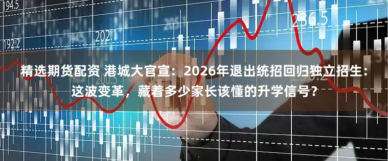 精选期货配资 港城大官宣：2026年退出统招回归独立招生：这波变革，藏着多少家长该懂的升学信号？