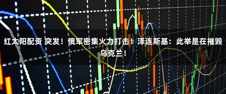 红太阳配资 突发!俄军密集火力打击!泽连斯基:此举是在摧毁乌克兰!