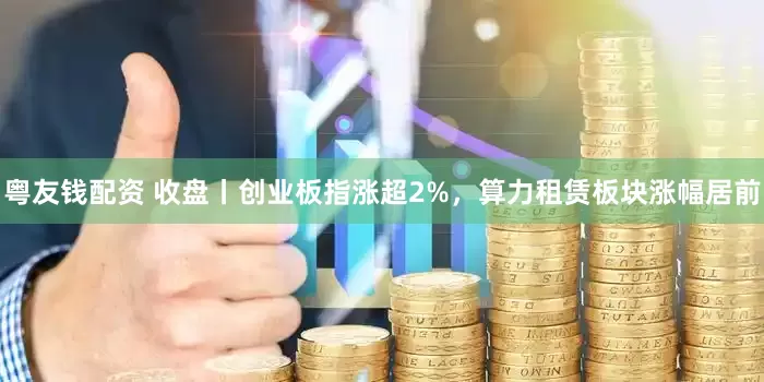 粤友钱配资 收盘丨创业板指涨超2%,算力租赁板块涨幅居前