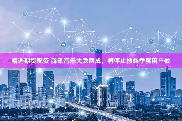 精选期货配资 腾讯音乐大跌两成,将停止披露季度用户数
