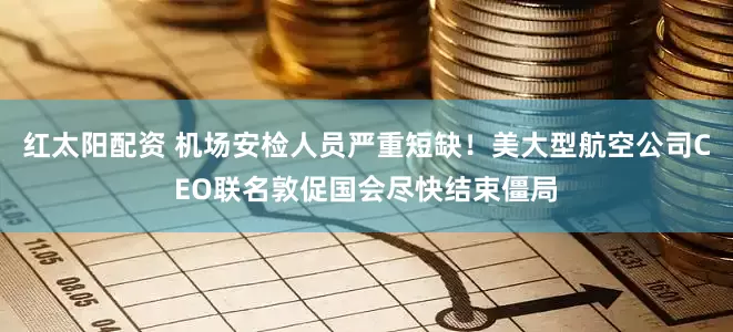 红太阳配资 机场安检人员严重短缺!美大型航空公司CEO联名敦促国会尽快结束僵局